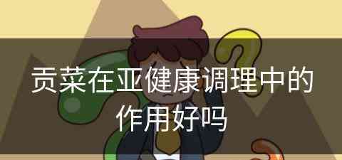 贡菜在亚健康调理中的作用好吗